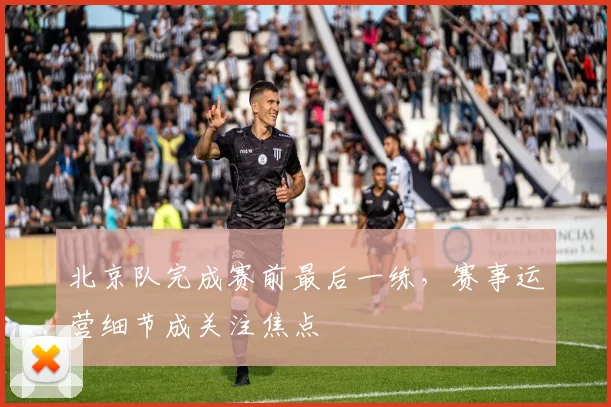 北京队完成赛前最后一练，赛事运营细节成关注焦点
