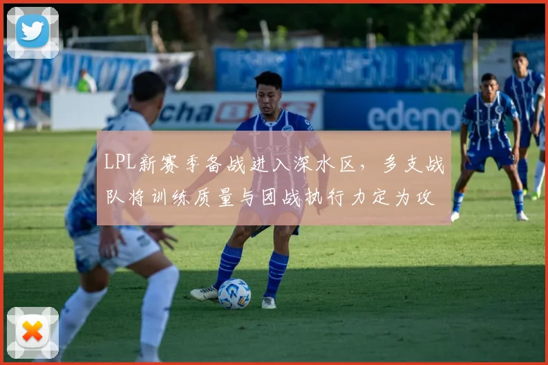 LPL新赛季备战进入深水区，多支战队将训练质量与团战执行力定为攻坚核心