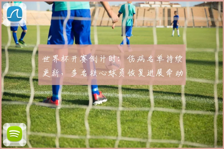 世界杯开赛倒计时：伤病名单持续更新，多名核心球员恢复进展牵动各队部署