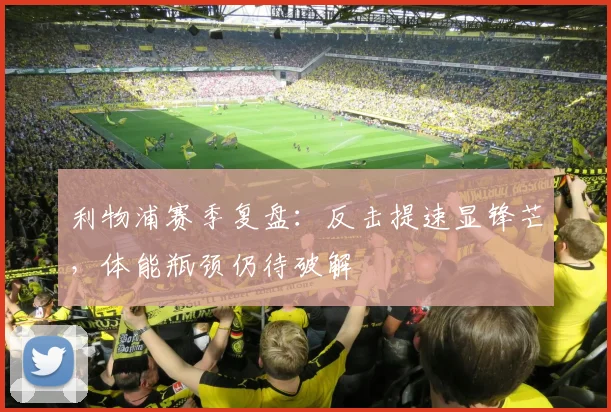 利物浦赛季复盘：反击提速显锋芒，体能瓶颈仍待破解