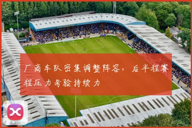 厂商车队密集调整阵容，后半程赛程压力考验持续力