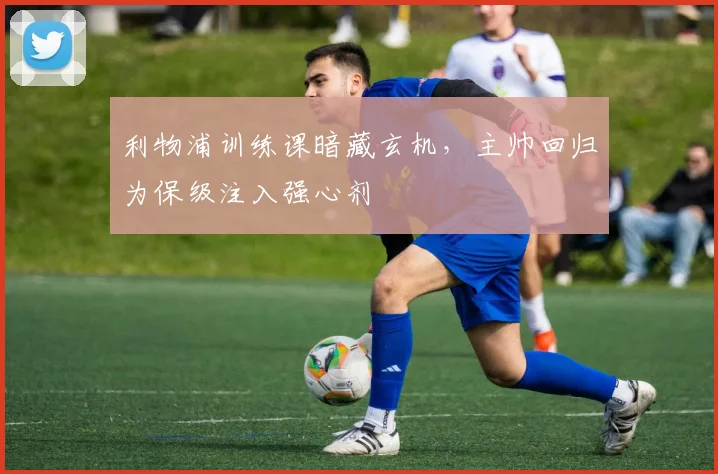 利物浦训练课暗藏玄机，主帅回归为保级注入强心剂