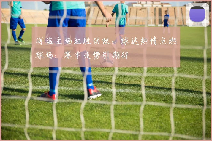 海盗主场狂胜劲敌，球迷热情点燃球场，赛季走势引期待