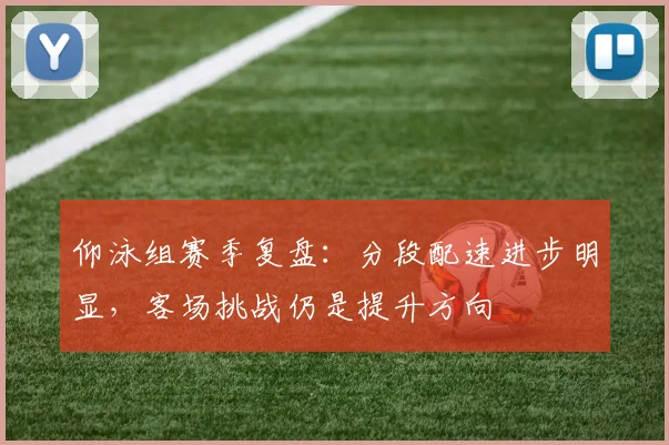 仰泳组赛季复盘：分段配速进步明显，客场挑战仍是提升方向