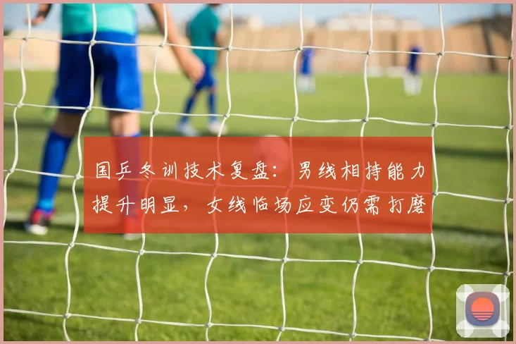 国乒冬训技术复盘：男线相持能力提升明显，女线临场应变仍需打磨
