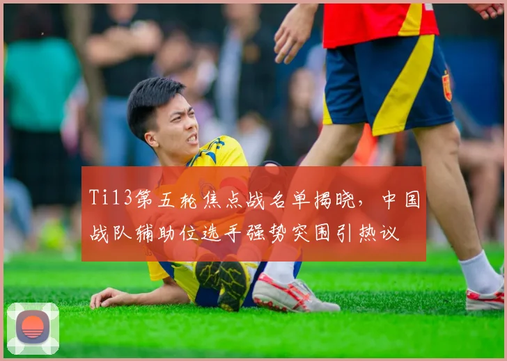 Ti13第五轮焦点战名单揭晓，中国战队辅助位选手强势突围引热议