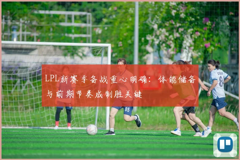 LPL新赛季备战重心明确：体能储备与前期节奏成制胜关键