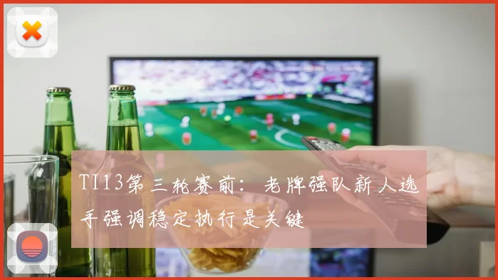 TI13第三轮赛前：老牌强队新人选手强调稳定执行是关键