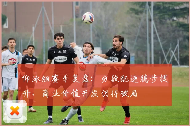 仰泳组赛季复盘：分段配速稳步提升，商业价值开发仍待破局
