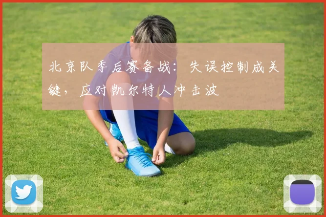 北京队季后赛备战：失误控制成关键，应对凯尔特人冲击波