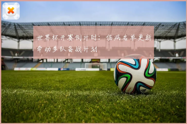 世界杯开赛倒计时：伤病名单更新牵动多队备战计划