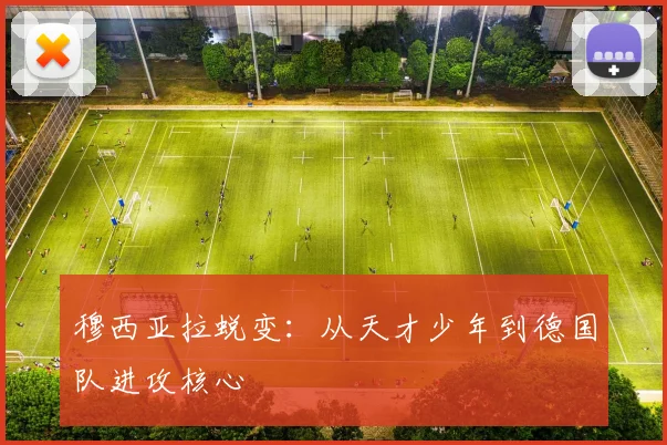 穆西亚拉蜕变：从天才少年到德国队进攻核心