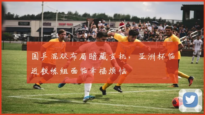 国乒混双布局暗藏玄机，亚洲杯临近教练组面临幸福烦恼