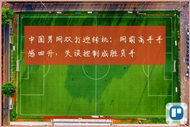 中国男网双打迎转机：网前高手手感回升，失误控制成胜负手