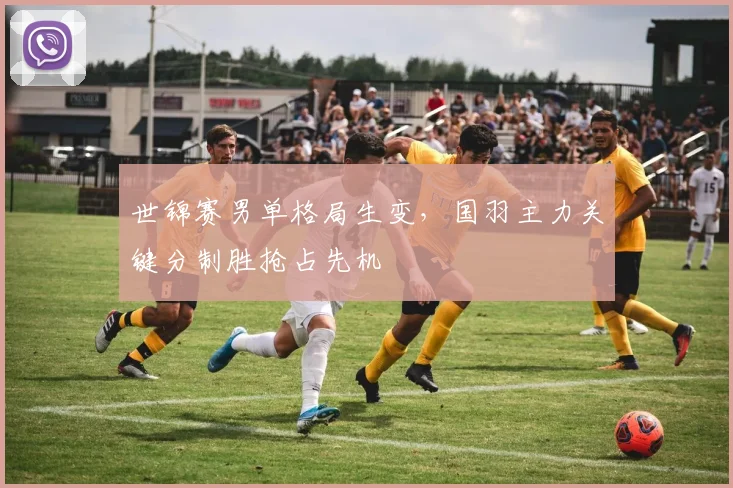 世锦赛男单格局生变，国羽主力关键分制胜抢占先机