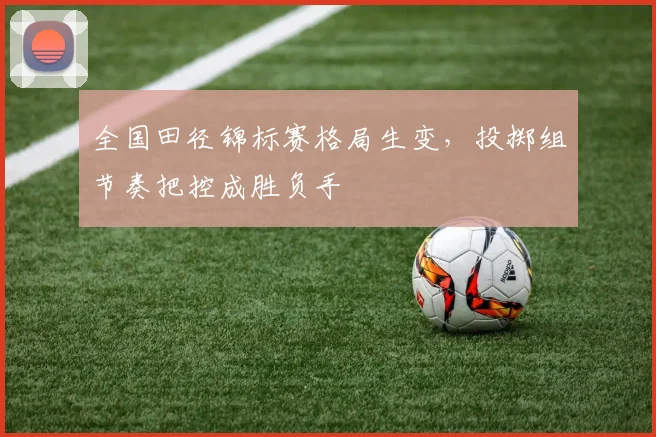 全国田径锦标赛格局生变，投掷组节奏把控成胜负手