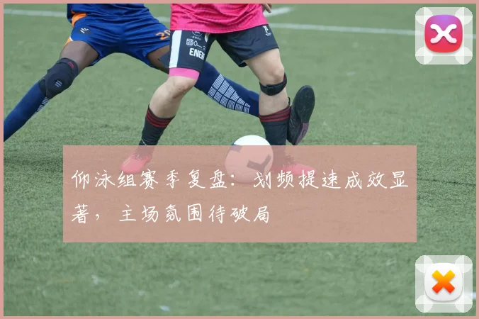 仰泳组赛季复盘：划频提速成效显著，主场氛围待破局