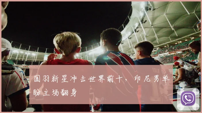 国羽新星冲击世界前十，印尼男单盼主场翻身