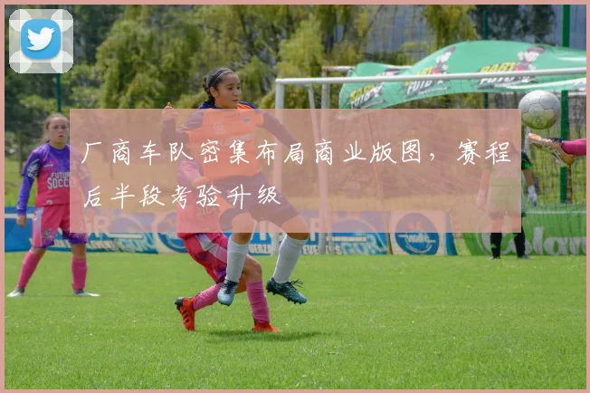 厂商车队密集布局商业版图，赛程后半段考验升级