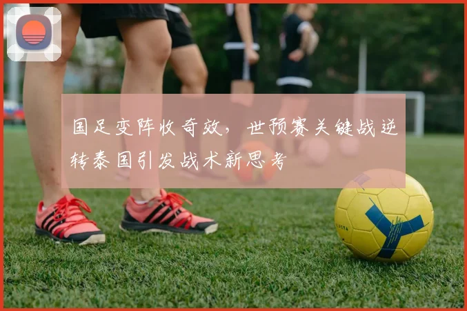 国足变阵收奇效，世预赛关键战逆转泰国引发战术新思考