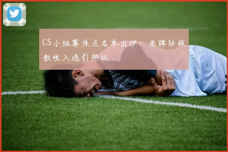 CS小组赛焦点名单出炉，老牌劲旅教练入选引热议
