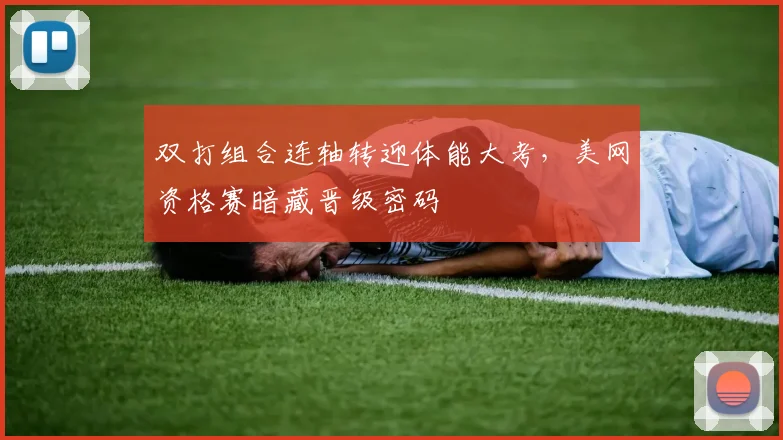 双打组合连轴转迎体能大考，美网资格赛暗藏晋级密码