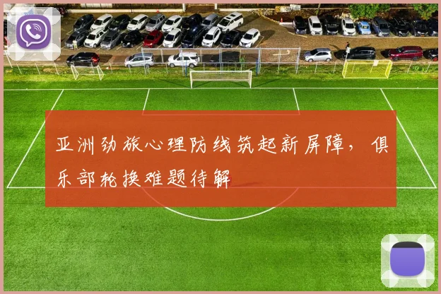 亚洲劲旅心理防线筑起新屏障，俱乐部轮换难题待解